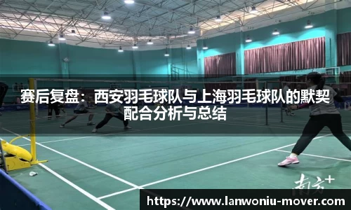 赛后复盘：西安羽毛球队与上海羽毛球队的默契配合分析与总结