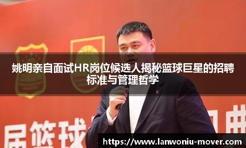姚明亲自面试HR岗位候选人揭秘篮球巨星的招聘标准与管理哲学