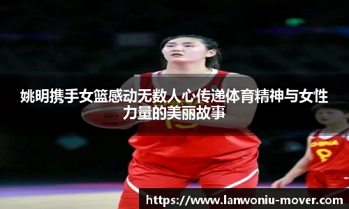 姚明携手女篮感动无数人心传递体育精神与女性力量的美丽故事