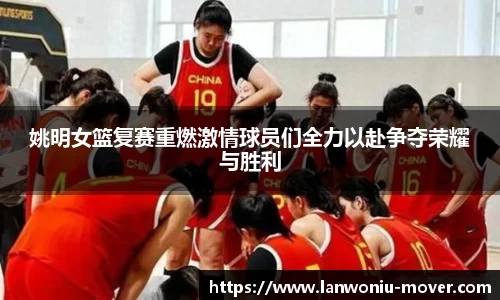姚明女篮复赛重燃激情球员们全力以赴争夺荣耀与胜利