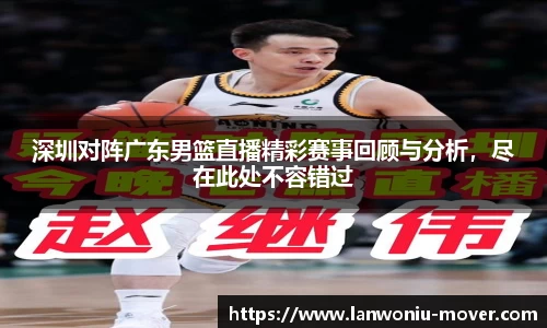 深圳对阵广东男篮直播精彩赛事回顾与分析，尽在此处不容错过