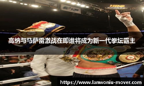 高纳与马萨雷激战在即谁将成为新一代拳坛霸主
