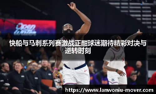 快船与马刺系列赛激战正酣球迷期待精彩对决与逆转时刻
