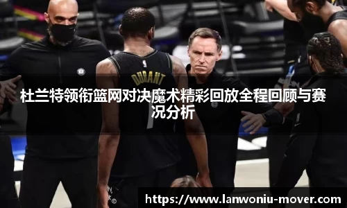 杜兰特领衔篮网对决魔术精彩回放全程回顾与赛况分析