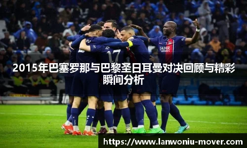 2015年巴塞罗那与巴黎圣日耳曼对决回顾与精彩瞬间分析