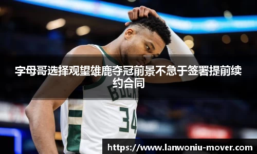 字母哥选择观望雄鹿夺冠前景不急于签署提前续约合同