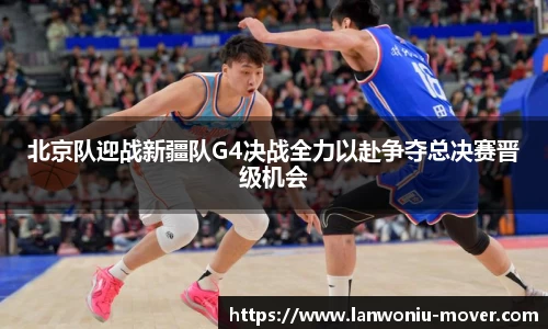 北京队迎战新疆队G4决战全力以赴争夺总决赛晋级机会