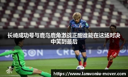 长崎成功号与鹿岛鹿角激战正酣谁能在这场对决中笑到最后